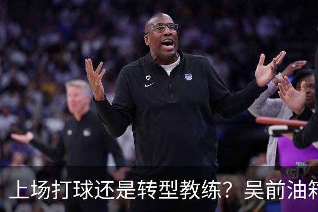 上场打球还是转型教练？吴前油箱里还有多少油？-CBA-CBA专区-虎扑社区