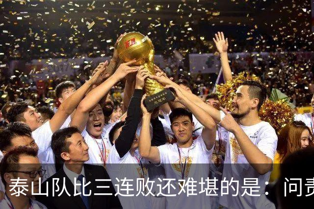 泰山队比三连败还难堪的是：问责找不到人，满盘乱局无处下嘴