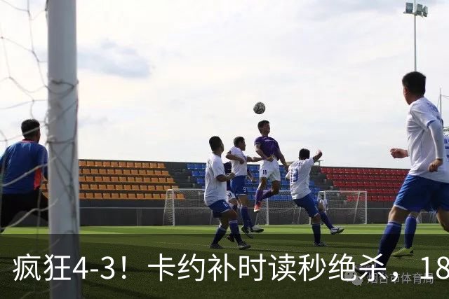 疯狂4-3！卡约补时读秒绝杀，18岁本土天才爆发：中超传射建功