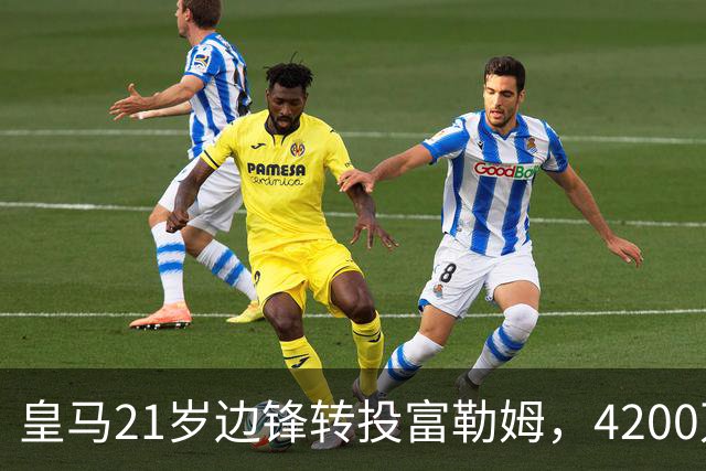 皇马21岁边锋转投富勒姆，4200万砸向老东家？最近足球圈有个消息挺有意思