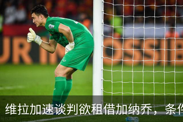 维拉加速谈判欲租借加纳乔，条件买断成切尔西放人方案