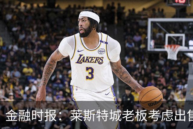 金融时报：莱斯特城老板考虑出售俱乐部，已委托花旗寻找买家
