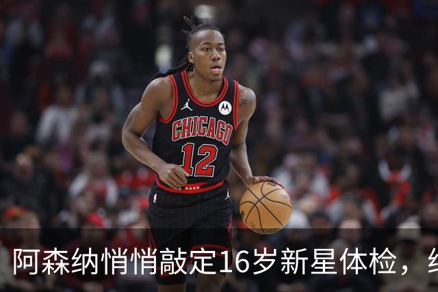 阿森纳悄悄敲定16岁新星体检，维尼修斯传闻却还没下文