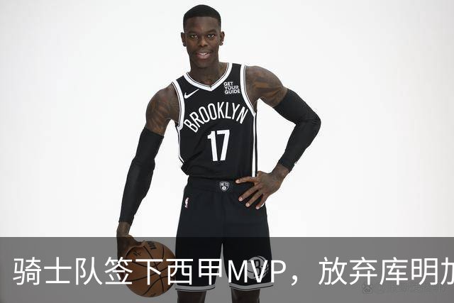 骑士队签下西甲MVP，放弃库明加只愿意提供底薪！